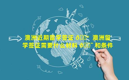 澳洲近期留学签证 💮  澳洲留学签证需要什么材料 🐯 和条件